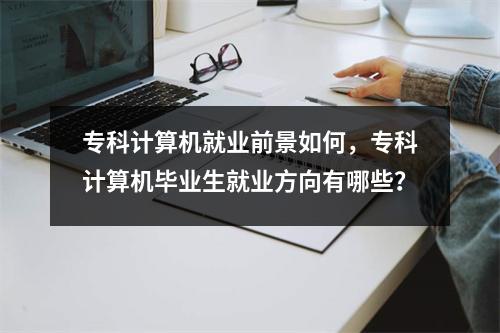 专科计算机就业前景如何,专科计算机毕业生就业方向有哪些?