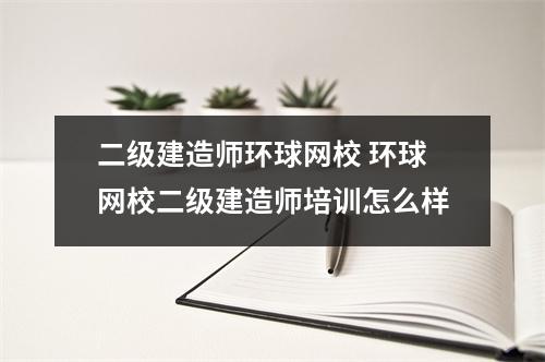 二级建造师环球网校 环球网校二级建造师培训怎么样