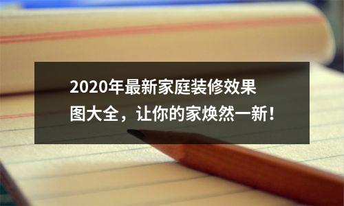 2020年最新家庭装修效果图大全,让你的家焕然一新!
