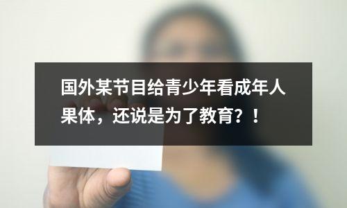 国外某节目给青少年看成年人果体,还说是为了教育?!