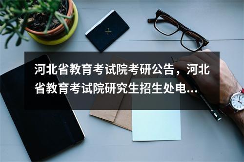 河北省教育考试院考研公告,河北省教育考试院研究生招生处电话