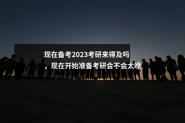 现在备考2023考研来得及吗，现在开始准备考研会不会太晚