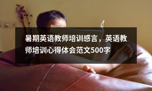 暑期英语教师培训感言，英语教师培训心得体会范文500字