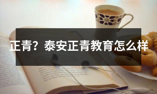 正青?泰安正青教育怎么样