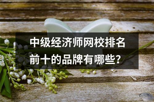 中级经济师网校排名前十的品牌有哪些?