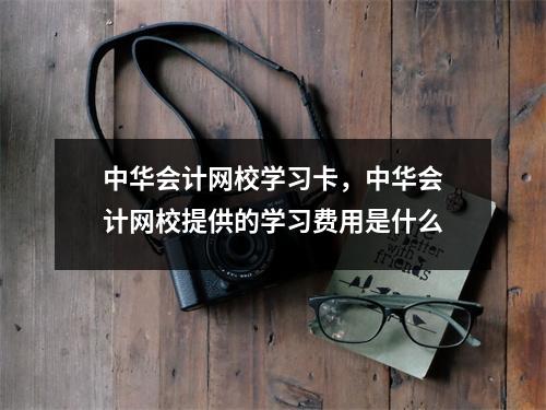中华会计网校学习卡,中华会计网校提供的学习费用是什么