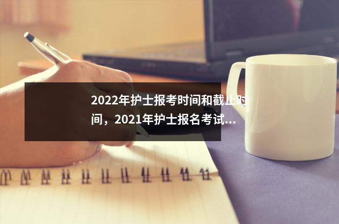 2022年护士报考时间和截止时间,2021年护士报名考试时间