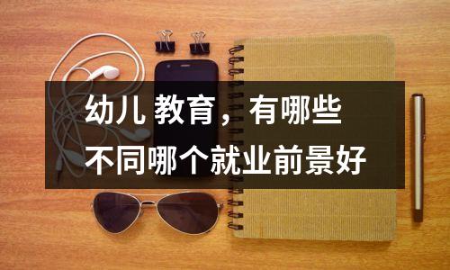 幼儿 教育,有哪些不同哪个就业前景好