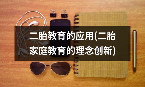 二胎教育的应用(二胎家庭教育的理念创新)