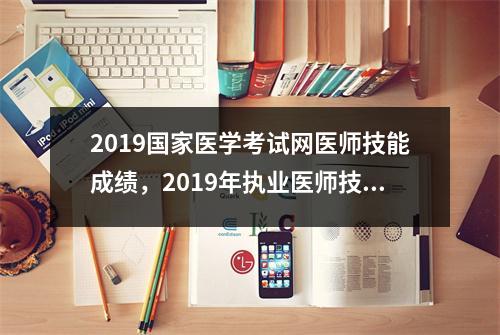 2019国家医学考试网医师技能成绩,2019年执业医师技能成绩查询时间