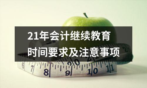 21年会计继续教育时间要求及注意事项