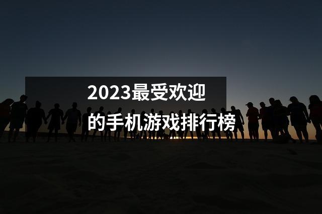 2023最受欢迎的手机游戏排行榜