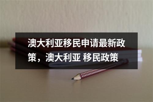 澳大利亚移民申请最新政策,澳大利亚 移民政策