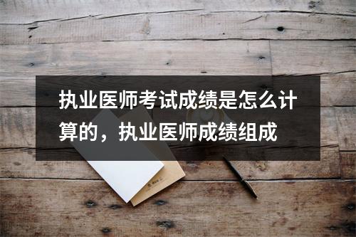 执业医师考试成绩是怎么计算的,执业医师成绩组成