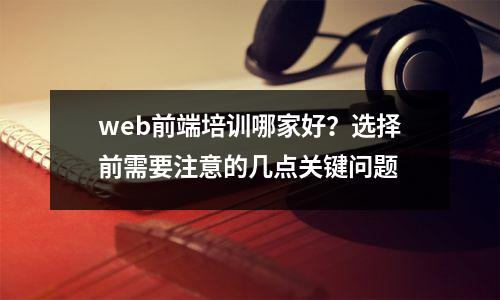 web前端培训哪家好？选择前需要注意的几点关键问题