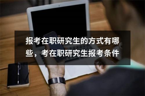 报考在职研究生的方式有哪些,考在职研究生报考条件