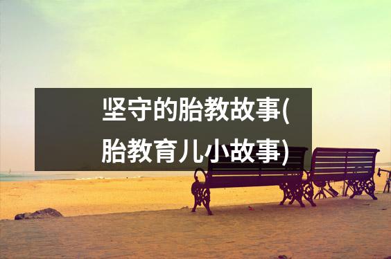 坚守的胎教故事(胎教育儿小故事)