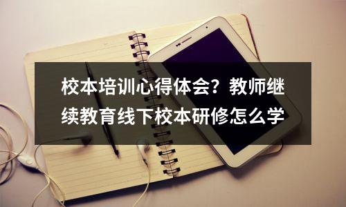 校本培训心得体会?教师继续教育线下校本研修怎么学