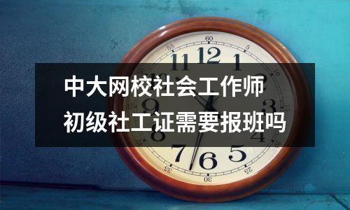 中大网校社会工作师 初级社工证需要报班吗