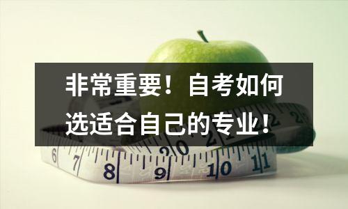 非常重要！自考如何选适合自己的专业！