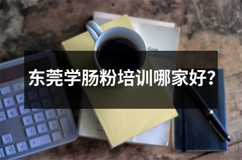 东莞学肠粉培训哪家好?