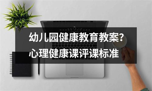 幼儿园健康教育教案?心理健康课评课标准