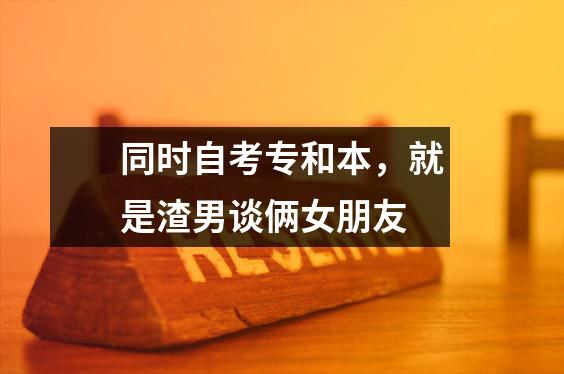 同时自考专和本，就是渣男谈俩女朋友