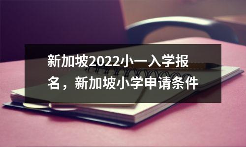 新加坡2022小一入学报名,新加坡小学申请条件