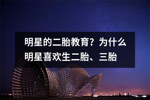 明星的二胎教育？为什么明星喜欢生二胎、三胎