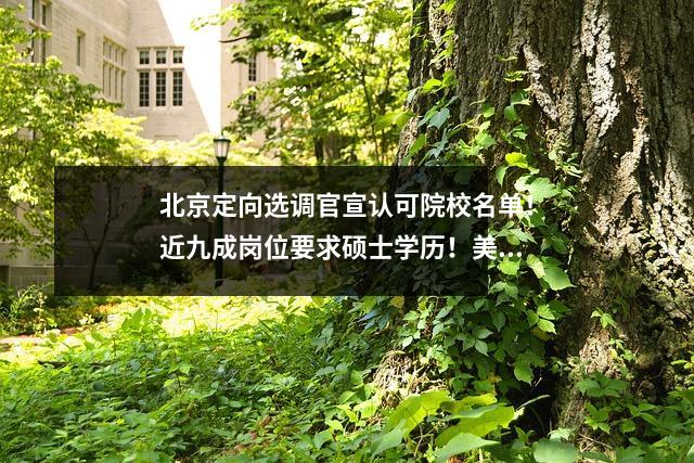 北京定向选调官宣认可院校名单!近九成岗位要求硕士学历!美国大学强势霸榜!