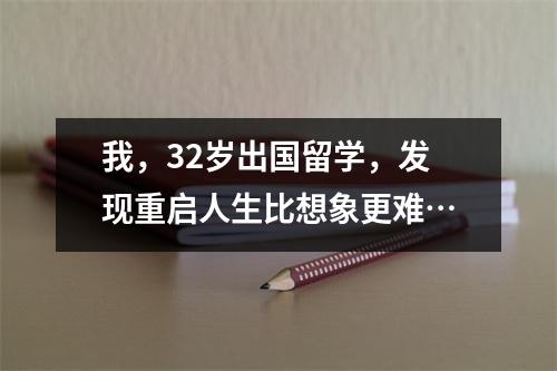 我,32岁出国留学,发现重启人生比想象更难…