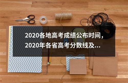 2020各地高考成绩公布时间,2020年各省高考分数线及成绩公布查询!