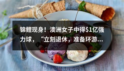 锦鲤现身！澳洲女子中得$1亿强力球，“立刻退休，准备环游世界”！“$2亿锦鲤”购彩地点曝光，彩民速查