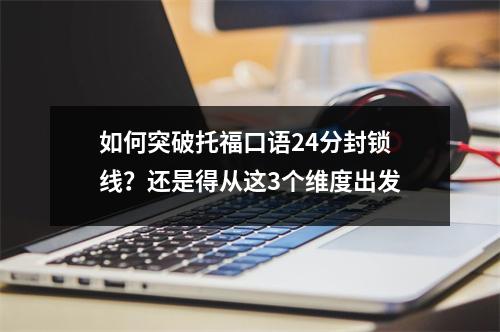 如何突破托福口语24分封锁线?还是得从这3个维度出发