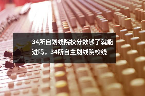 34所自划线院校分数够了就能进吗,34所自主划线院校线