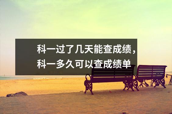 科一过了几天能查成绩,科一多久可以查成绩单