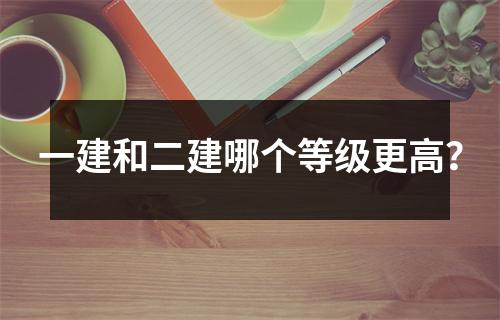 一建和二建哪个等级更高?