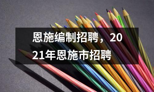 恩施编制招聘,2021年恩施市招聘