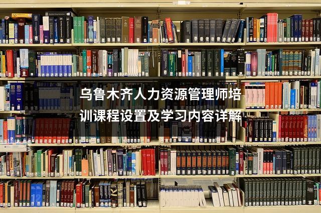 乌鲁木齐人力资源管理师培训课程设置及学习内容详解