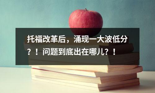 托福改革后,涌现一大波低分?!问题到底出在哪儿?!