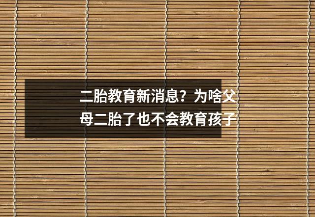 二胎教育新消息?为啥父母二胎了也不会教育孩子