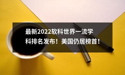 最新2022软科世界一流学科排名发布!美国仍居榜首!