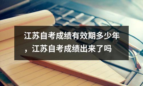 江苏自考成绩有效期多少年,江苏自考成绩出来了吗