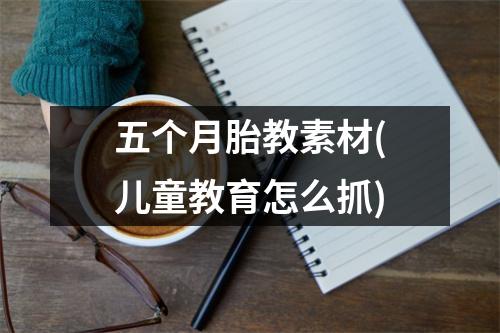 五个月胎教素材(儿童教育怎么抓)