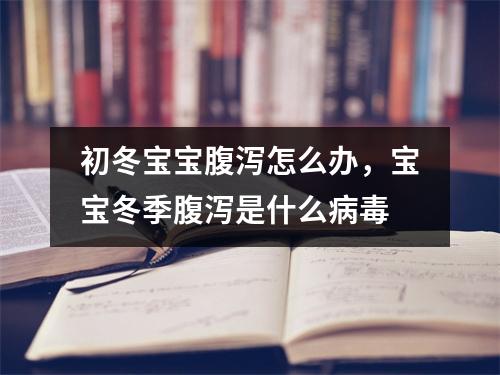 初冬宝宝腹泻怎么办，宝宝冬季腹泻是什么病毒