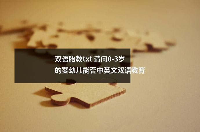 双语胎教txt 请问0-3岁的婴幼儿能否中英文双语教育