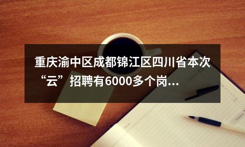 重庆渝中区成都锦江区四川省本次“云”招聘有6000多个岗位等你选择。