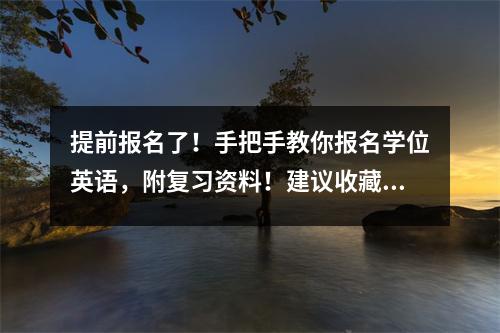 提前报名了!手把手教你报名学位英语,附复习资料!建议收藏 【广东高校联盟版】