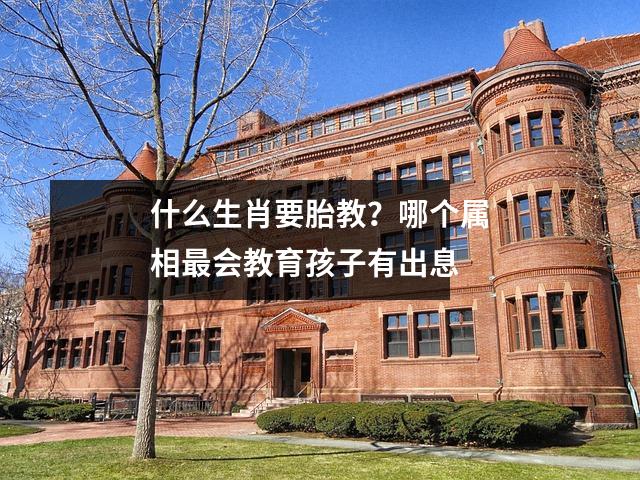 什么生肖要胎教？哪个属相最会教育孩子有出息