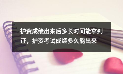 护资成绩出来后多长时间能拿到证,护资考试成绩多久能出来